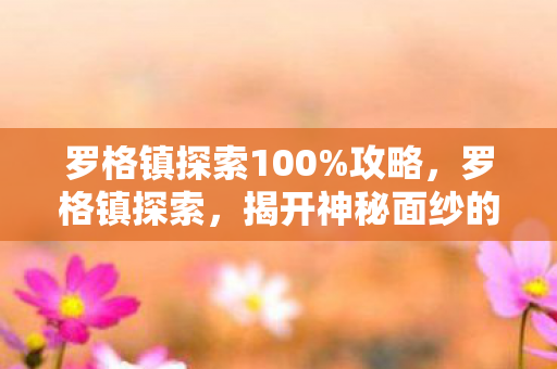 罗格镇探索100%攻略，罗格镇探索，揭开神秘面纱的古老城镇