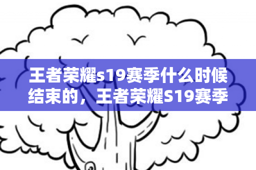 王者荣耀s19赛季什么时候结束的,王者荣耀S19赛季什么时候结束 王者荣耀s19赛季什么时候结束的,王者荣耀S19赛季什么时候结束