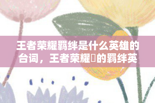 王者荣耀羁绊是什么英雄的台词，王者荣耀暃的羁绊英雄，镜花水月的神秘联系