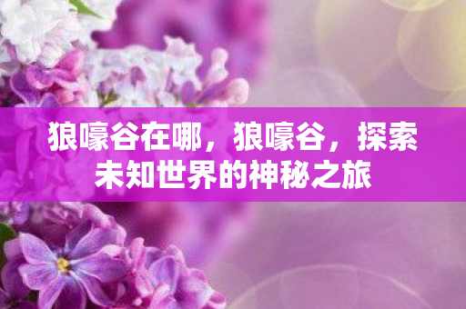 狼嚎谷在哪，狼嚎谷，探索未知世界的神秘之旅