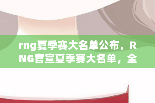 rng夏季赛大名单公布，RNG官宣夏季赛大名单，全新阵容，蓄势待发