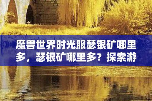 魔兽世界时光服瑟银矿哪里多，瑟银矿哪里多？探索游戏中的资源分布与获取策略