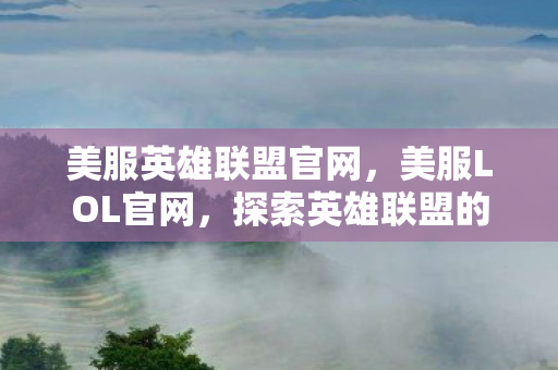 美服英雄联盟官网,美服LOL官网,探索英雄联盟的无限可能 美服英雄联盟官网,美服LOL官网,探索英雄联盟的无限可能