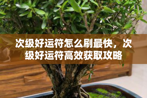 次级好运符怎么刷最快，次级好运符高效获取攻略