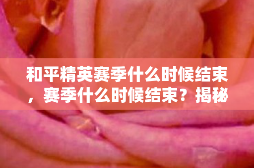 和平精英赛季什么时候结束,赛季什么时候结束?揭秘游戏赛季的终结时刻 和平精英赛季什么时候结束,赛季什么时候结束?揭秘游戏赛季的终结时刻