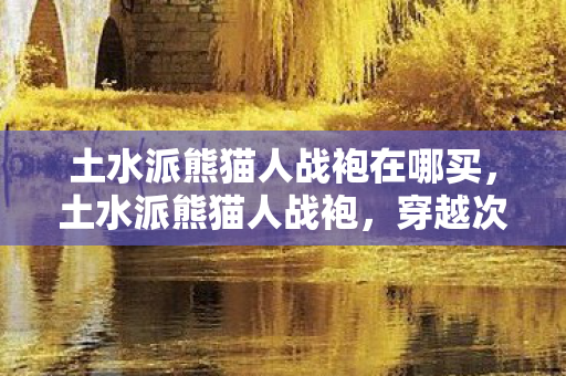 土水派熊猫人战袍在哪买，土水派熊猫人战袍，穿越次元的时尚符号