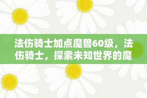 法伤骑士加点魔兽60级，法伤骑士，探索未知世界的魔法与荣耀