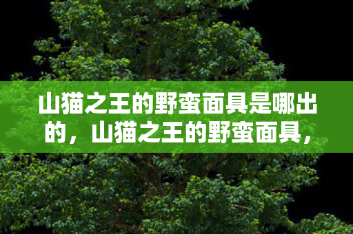 山猫之王的野蛮面具是哪出的,山猫之王的野蛮面具,探索游戏世界的另一面 山猫之王的野蛮面具是哪出的,山猫之王的野蛮面具,探索游戏世界的另一面