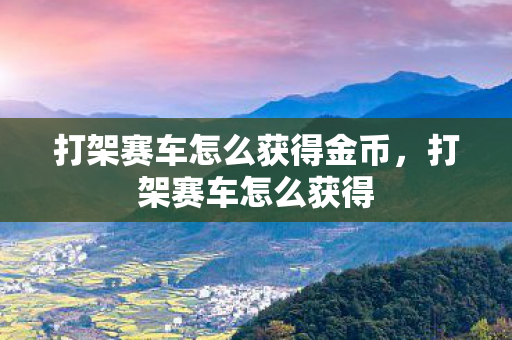 打架赛车怎么获得金币,打架赛车怎么获得 打架赛车怎么获得金币,打架赛车怎么获得