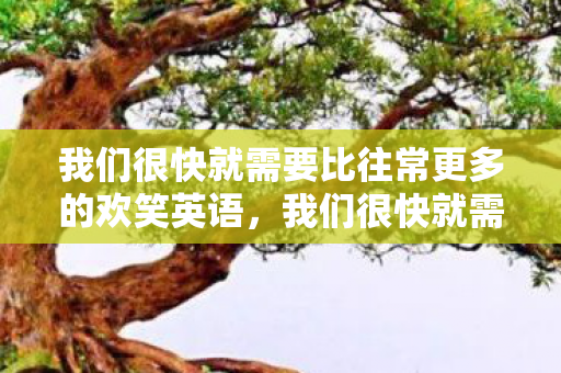 我们很快就需要比往常更多的欢笑英语，我们很快就需要比往常更多的欢笑