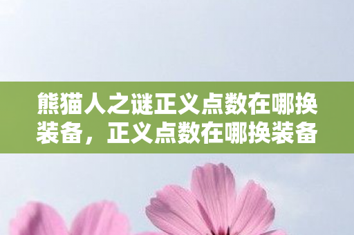 熊猫人之谜正义点数在哪换装备，正义点数在哪换装备