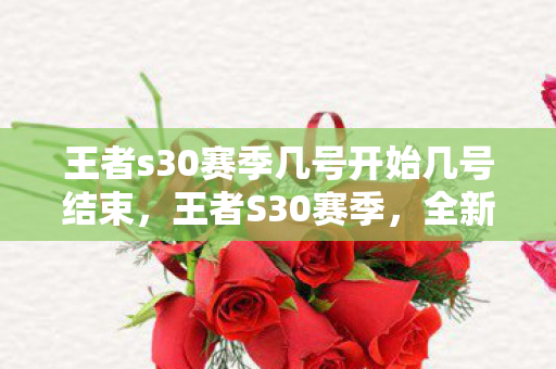 王者s30赛季几号开始几号结束,王者S30赛季,全新征程,荣耀再启 王者s30赛季几号开始几号结束,王者S30赛季,全新征程,荣耀再启