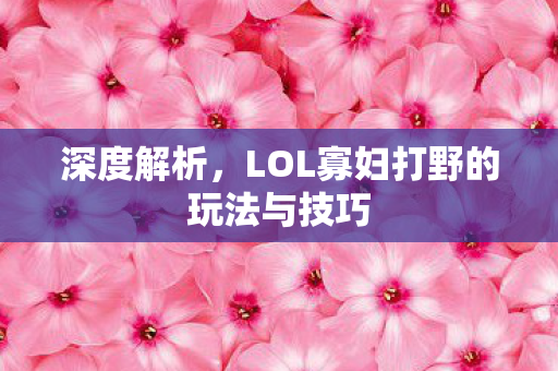 深度解析，LOL寡妇打野的玩法与技巧