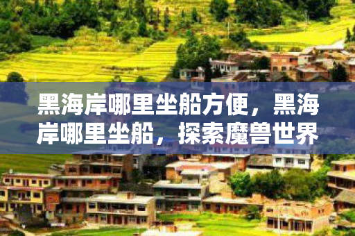 黑海岸哪里坐船方便,黑海岸哪里坐船,探索魔兽世界的神秘之旅 黑海岸哪里坐船方便,黑海岸哪里坐船,探索魔兽世界的神秘之旅