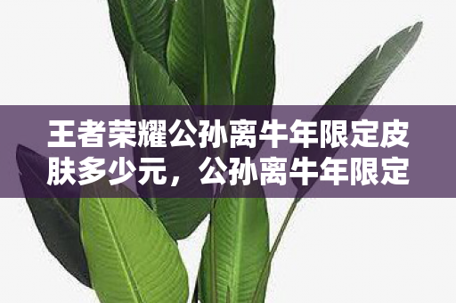 王者荣耀公孙离牛年限定皮肤多少元,公孙离牛年限定皮肤价格揭晓,惊喜优惠等你来拿! 王者荣耀公孙离牛年限定皮肤多少元,公孙离牛年限定皮肤价格揭晓,惊喜优惠等你来拿!
