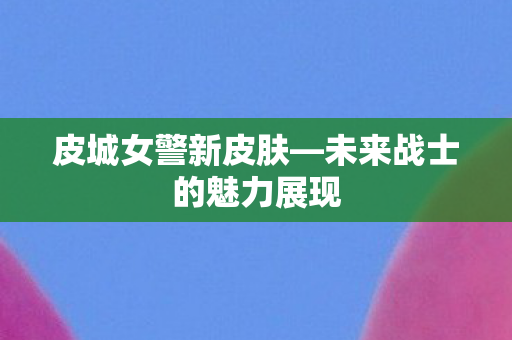 皮城女警新皮肤—未来战士的魅力展现