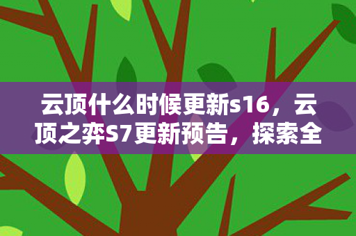 云顶什么时候更新s16，云顶之弈S7更新预告，探索全新赛季，迎接挑战！