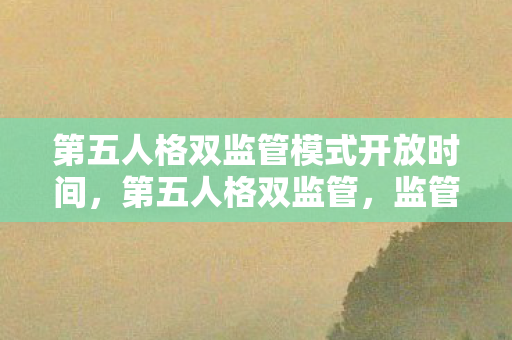 第五人格双监管模式开放时间,第五人格双监管,监管与博弈的平衡艺术 第五人格双监管模式开放时间,第五人格双监管,监管与博弈的平衡艺术