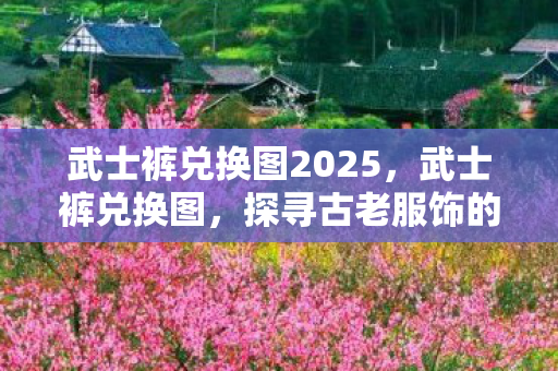 武士裤兑换图2025,武士裤兑换图,探寻古老服饰的时尚新篇章 武士裤兑换图2025,武士裤兑换图,探寻古老服饰的时尚新篇章