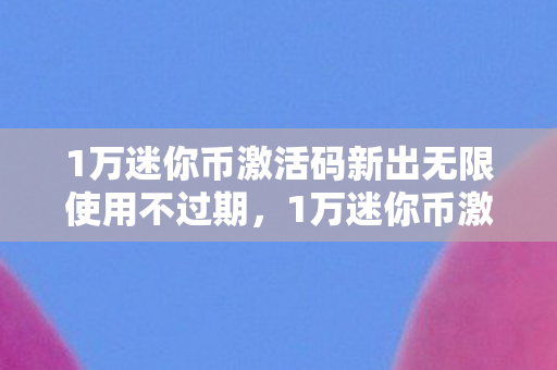 1万迷你币激活码新出无限使用不过期，1万迷你币激活码新出，解锁无限可能的神秘钥匙