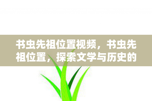 书虫先祖位置视频,书虫先祖位置,探索文学与历史的隐秘角落 书虫先祖位置视频,书虫先祖位置,探索文学与历史的隐秘角落