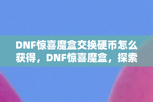 DNF惊喜魔盒交换硬币怎么获得,DNF惊喜魔盒,探索未知,挑战极限的冒险之旅 DNF惊喜魔盒交换硬币怎么获得,DNF惊喜魔盒,探索未知,挑战极限的冒险之旅