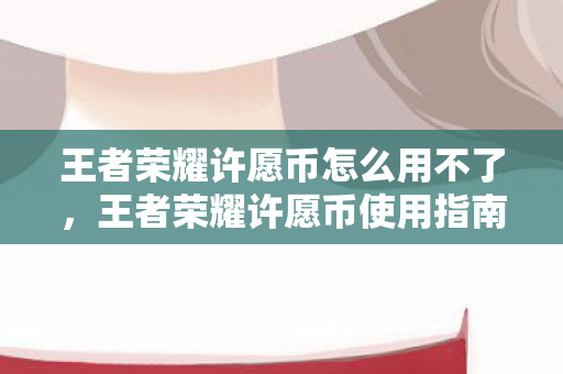 王者荣耀许愿币怎么用不了,王者荣耀许愿币使用指南,解锁稀有皮肤与道具的秘籍 王者荣耀许愿币怎么用不了,王者荣耀许愿币使用指南,解锁稀有皮肤与道具的秘籍