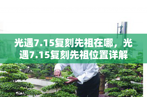 光遇7.15复刻先祖在哪,光遇7.15复刻先祖位置详解 光遇7.15复刻先祖在哪,光遇7.15复刻先祖位置详解