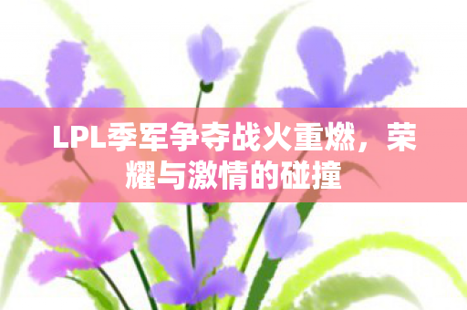 LPL季军争夺战火重燃，荣耀与激情的碰撞