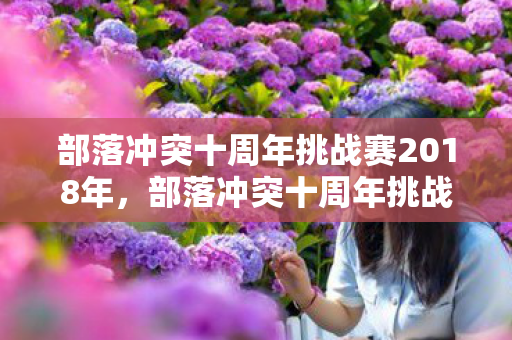 部落冲突十周年挑战赛2018年，部落冲突十周年挑战赛2018，重温经典，挑战无限