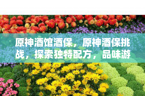 原神酒馆酒保，原神酒保挑战，探索独特配方，品味游戏世界的韵味