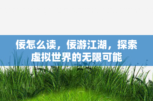 佞怎么读，佞游江湖，探索虚拟世界的无限可能