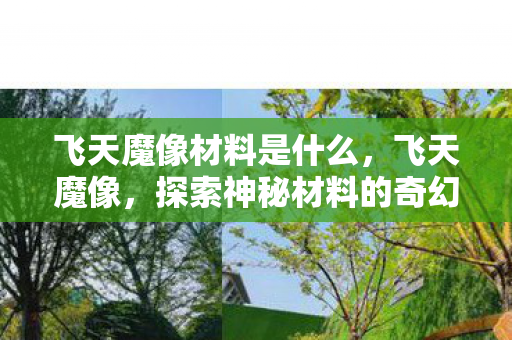 飞天魔像材料是什么，飞天魔像，探索神秘材料的奇幻之旅