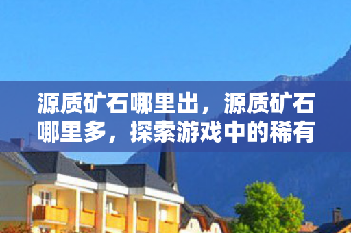 源质矿石哪里出,源质矿石哪里多,探索游戏中的稀有资源分布 源质矿石哪里出,源质矿石哪里多,探索游戏中的稀有资源分布