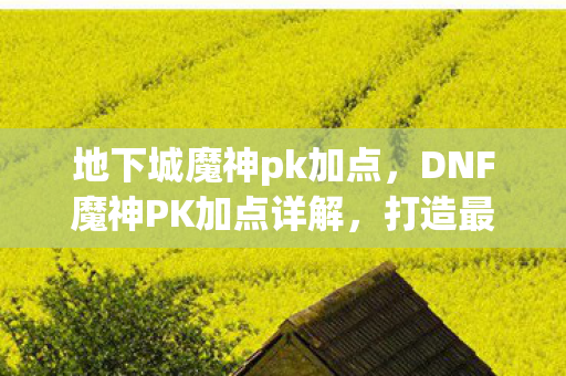 地下城魔神pk加点,DNF魔神PK加点详解,打造最强战斗力的关键 地下城魔神pk加点,DNF魔神PK加点详解,打造最强战斗力的关键