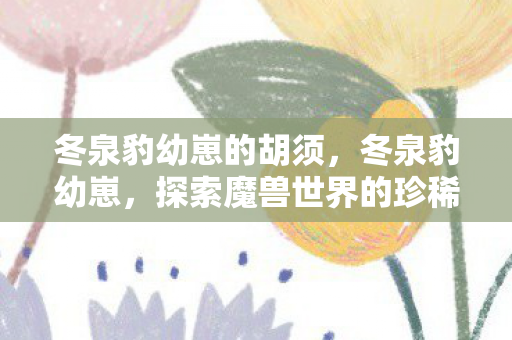 冬泉豹幼崽的胡须，冬泉豹幼崽，探索魔兽世界的珍稀宠物