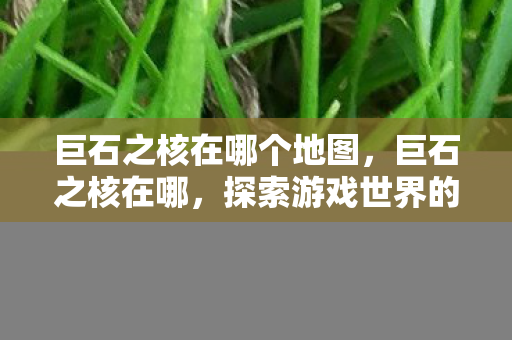 巨石之核在哪个地图，巨石之核在哪，探索游戏世界的神秘之地