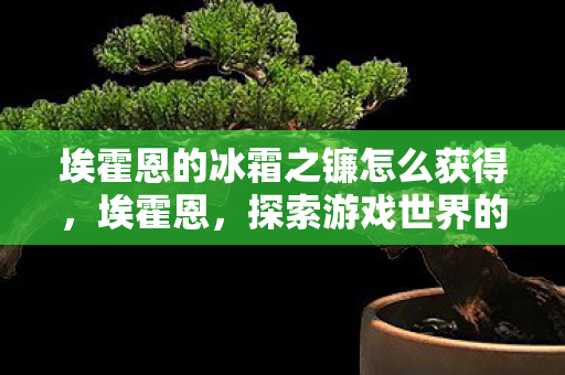 埃霍恩的冰霜之镰怎么获得，埃霍恩，探索游戏世界的无限可能