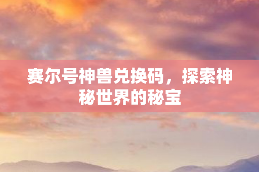 赛尔号神兽兑换码，探索神秘世界的秘宝