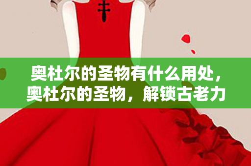 奥杜尔的圣物有什么用处，奥杜尔的圣物，解锁古老力量的神秘钥匙