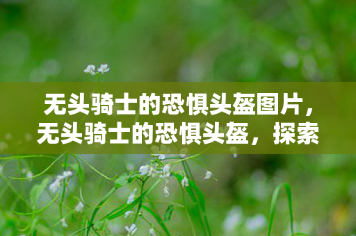 无头骑士的恐惧头盔图片，无头骑士的恐惧头盔，探索古老传说的神秘面纱