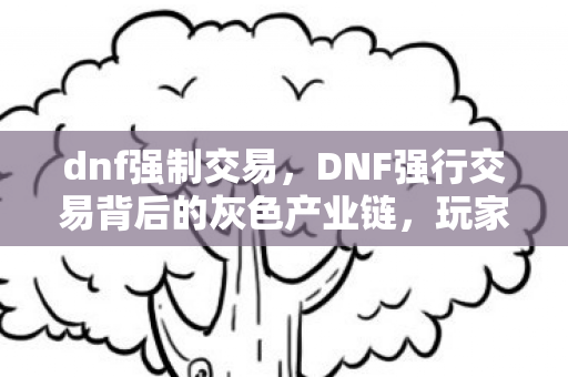 dnf强制交易,DNF强行交易背后的灰色产业链,玩家权益与游戏生态的博弈 dnf强制交易,DNF强行交易背后的灰色产业链,玩家权益与游戏生态的博弈