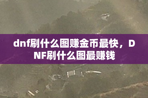 dnf刷什么图赚金币最快，DNF刷什么图最赚钱