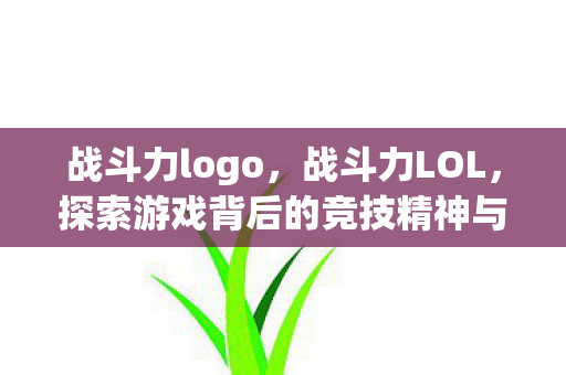 战斗力logo，战斗力LOL，探索游戏背后的竞技精神与团队协作
