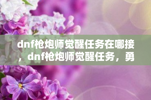 dnf枪炮师觉醒任务在哪接，dnf枪炮师觉醒任务，勇者的蜕变之路