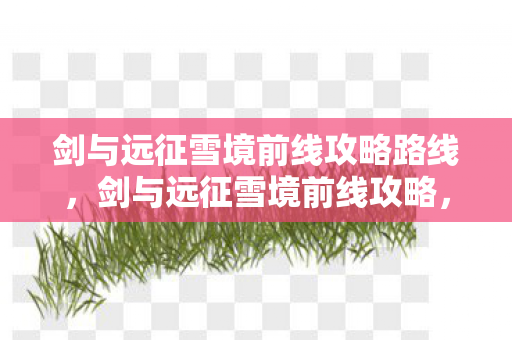 剑与远征雪境前线攻略路线，剑与远征雪境前线攻略，打造高效战斗策略