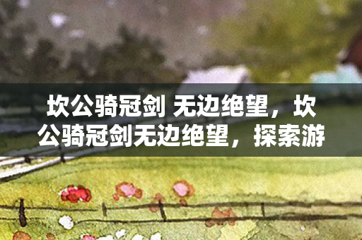 坎公骑冠剑 无边绝望，坎公骑冠剑无边绝望，探索游戏世界的深层绝望与希望