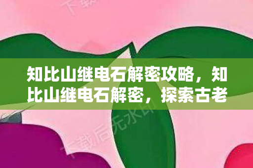 知比山继电石解密攻略,知比山继电石解密,探索古老遗迹的电力奥秘 知比山继电石解密攻略,知比山继电石解密,探索古老遗迹的电力奥秘