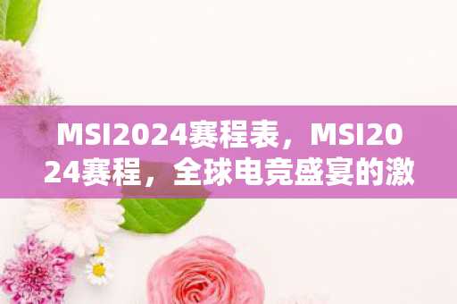 MSI2024赛程表，MSI2024赛程，全球电竞盛宴的激情与荣耀