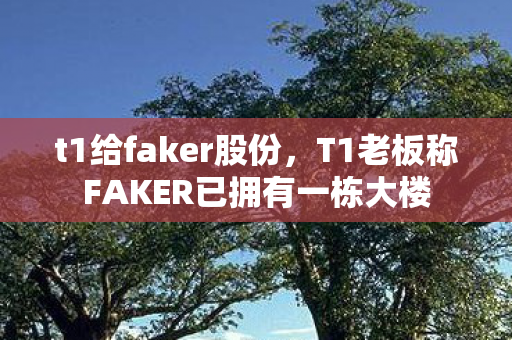 t1给faker股份，T1老板称FAKER已拥有一栋大楼